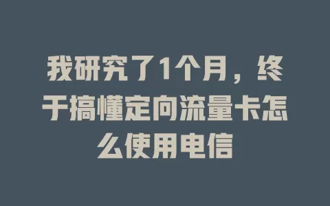 我研究了1个月,终于搞懂定向流量卡怎么使用电信