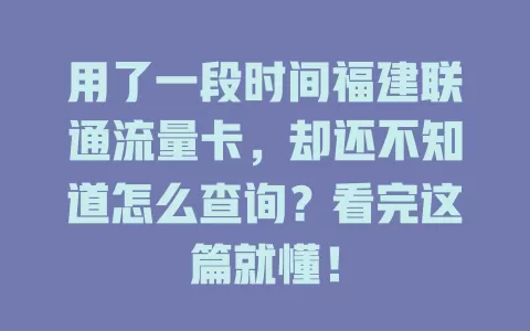 用了一段时间福建联通流量卡，却还不知道怎么查询？看完这篇就懂！