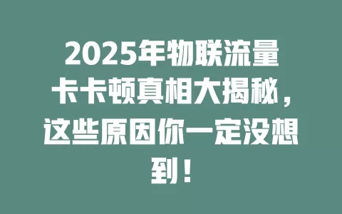 2025年物联流量卡卡顿真相大揭秘，这些原因你一定没想到！
