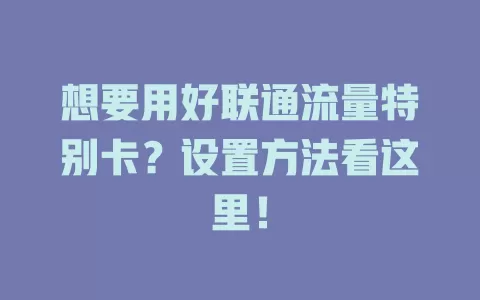 想要用好联通流量特别卡？设置方法看这里！
