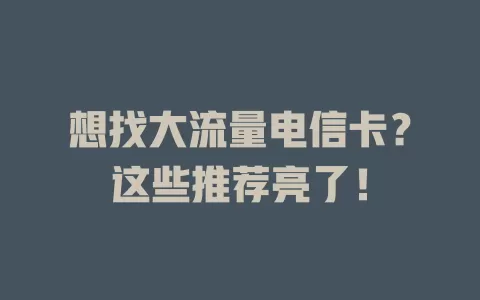 想找大流量电信卡？这些推荐亮了！