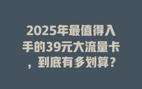 2025年最值得入手的39元大流量卡，到底有多划算？