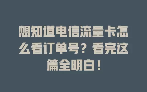 想知道电信流量卡怎么看订单号？看完这篇全明白！