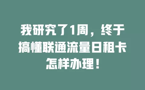 我研究了1周，终于搞懂联通流量日租卡怎样办理！