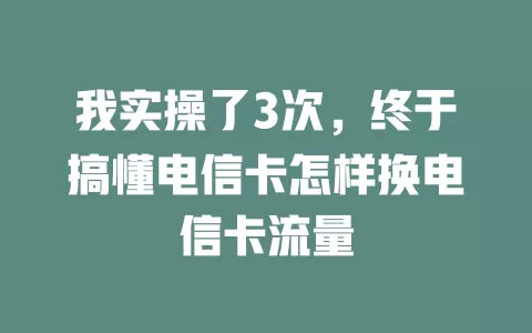 我实操了3次，终于搞懂电信卡怎样换电信卡流量
