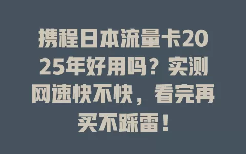 携程日本流量卡2025年好用吗？实测网速快不快，看完再买不踩雷！