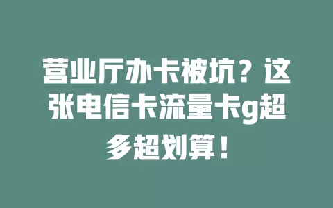 营业厅办卡被坑？这张电信卡流量卡g超多超划算！