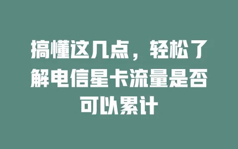 搞懂这几点，轻松了解电信星卡流量是否可以累计