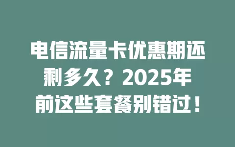 电信流量卡优惠期还剩多久？2025年前这些套餐别错过！