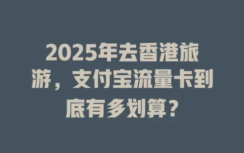 2025年去香港旅游，支付宝流量卡到底有多划算？