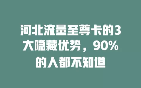 河北流量至尊卡的3大隐藏优势，90%的人都不知道
