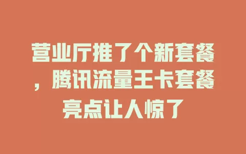 营业厅推了个新套餐，腾讯流量王卡套餐亮点让人惊了
