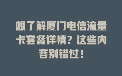 想了解厦门电信流量卡套餐详情？这些内容别错过！