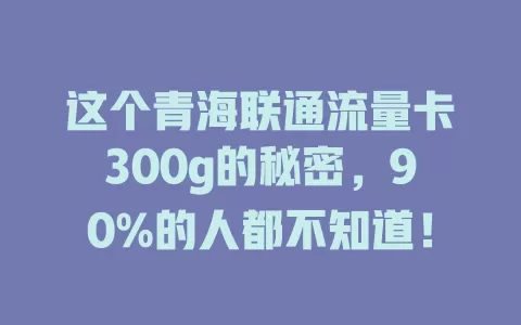 这个青海联通流量卡300g的秘密，90%的人都不知道！