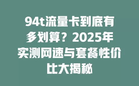 94t流量卡到底有多划算？2025年实测网速与套餐性价比大揭秘