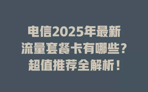 电信2025年最新流量套餐卡有哪些？超值推荐全解析！