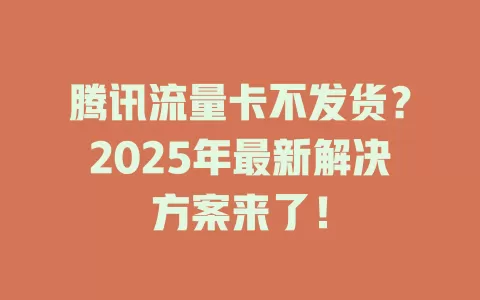 腾讯流量卡不发货？2025年最新解决方案来了！