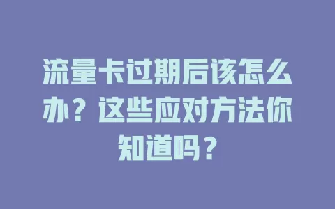 流量卡过期后该怎么办？这些应对方法你知道吗？