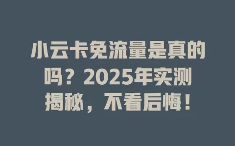 小云卡免流量是真的吗？2025年实测揭秘，不看后悔！