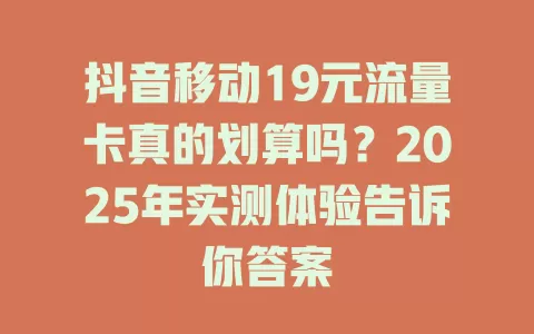 抖音移动19元流量卡真的划算吗？2025年实测体验告诉你答案