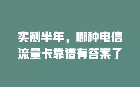 实测半年，哪种电信流量卡靠谱有答案了