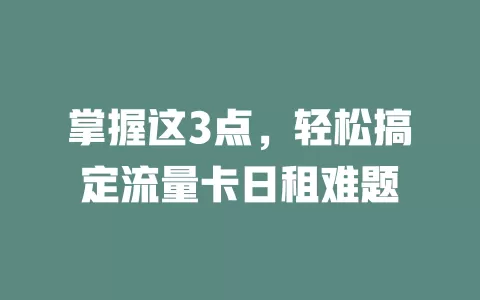 掌握这3点，轻松搞定流量卡日租难题