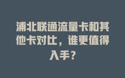 浦北联通流量卡和其他卡对比，谁更值得入手？