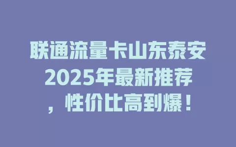 联通流量卡山东泰安2025年最新推荐，性价比高到爆！