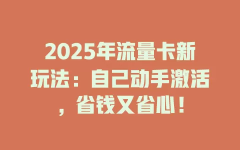 2025年流量卡新玩法：自己动手激活，省钱又省心！
