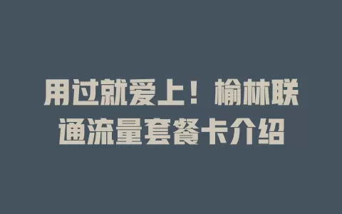 用过就爱上！榆林联通流量套餐卡介绍