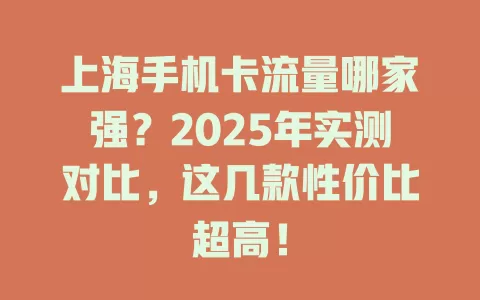 上海手机卡流量哪家强？2025年实测对比，这几款性价比超高！