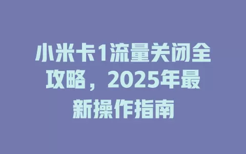 小米卡1流量关闭全攻略，2025年最新操作指南