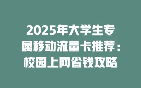 2025年大学生专属移动流量卡推荐：校园上网省钱攻略