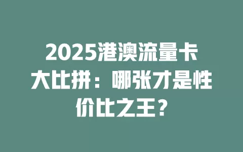 2025港澳流量卡大比拼：哪张才是性价比之王？