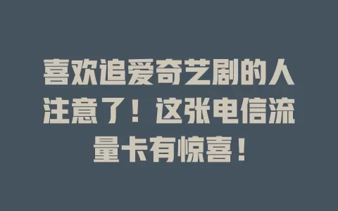喜欢追爱奇艺剧的人注意了！这张电信流量卡有惊喜！