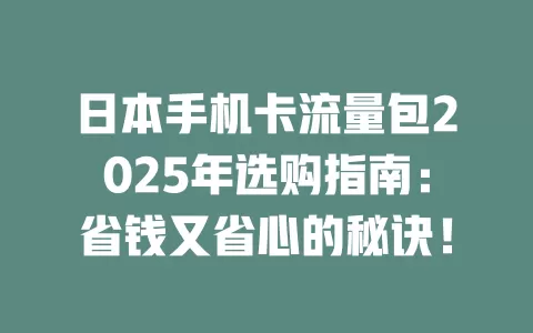 日本手机卡流量包2025年选购指南：省钱又省心的秘诀！