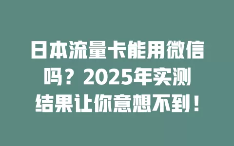 日本流量卡能用微信吗？2025年实测结果让你意想不到！