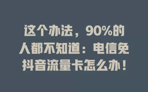 这个办法，90%的人都不知道：电信免抖音流量卡怎么办！