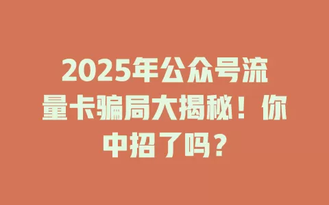 2025年公众号流量卡骗局大揭秘！你中招了吗？