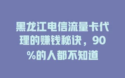 黑龙江电信流量卡代理的赚钱秘诀，90%的人都不知道