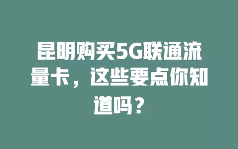 昆明购买5G联通流量卡，这些要点你知道吗？