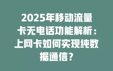 2025年移动流量卡无电话功能解析：上网卡如何实现纯数据通信？