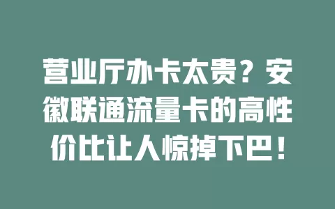 营业厅办卡太贵？安徽联通流量卡的高性价比让人惊掉下巴！
