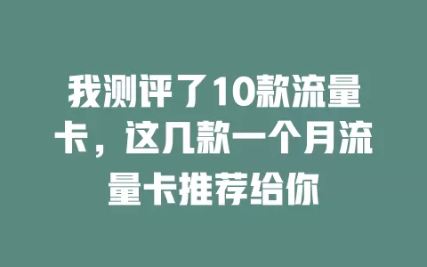 我测评了10款流量卡，这几款一个月流量卡推荐给你