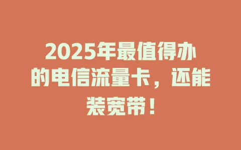 2025年最值得办的电信流量卡，还能装宽带！