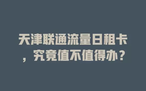 天津联通流量日租卡，究竟值不值得办？