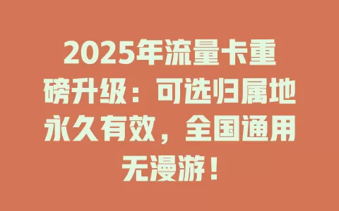 2025年流量卡重磅升级：可选归属地永久有效，全国通用无漫游！