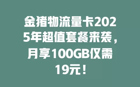 金猪物流量卡2025年超值套餐来袭，月享100GB仅需19元！