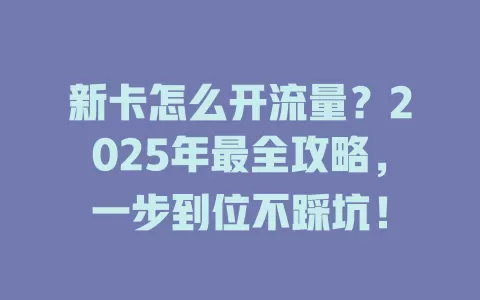 新卡怎么开流量？2025年最全攻略，一步到位不踩坑！