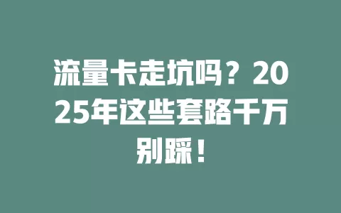 流量卡走坑吗？2025年这些套路千万别踩！